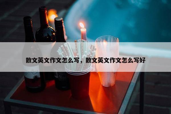 散文英文作文怎么写，散文英文作文怎么写好