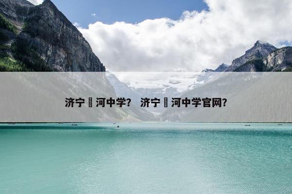 济宁洸河中学？ 济宁洸河中学官网？