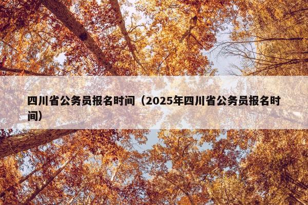 四川省公务员报名时间（2025年四川省公务员报名时间）
