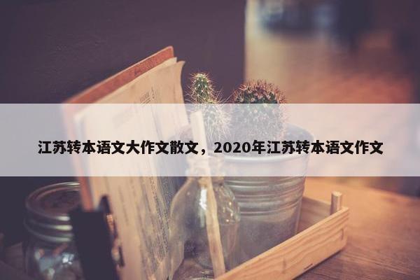 江苏转本语文大作文散文，2020年江苏转本语文作文