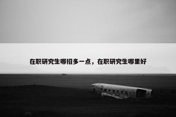在职研究生哪招多一点，在职研究生哪里好