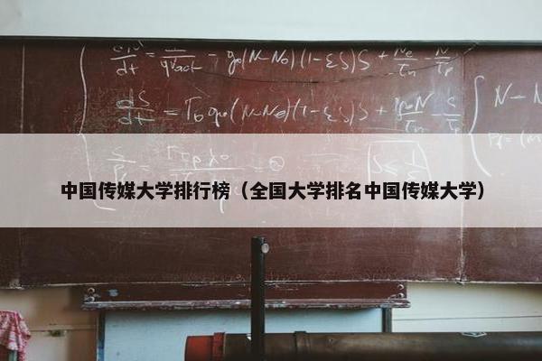 中国传媒大学排行榜（全国大学排名中国传媒大学）