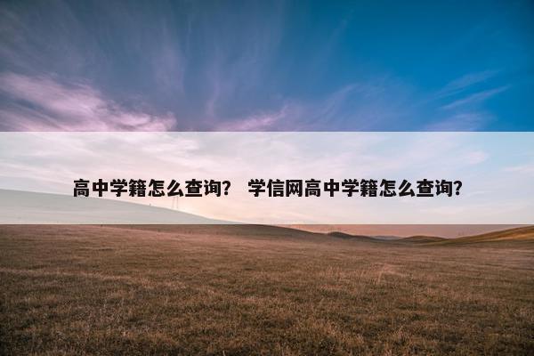 高中学籍怎么查询？ 学信网高中学籍怎么查询？