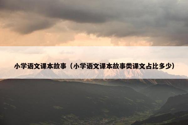 小学语文课本故事（小学语文课本故事类课文占比多少）