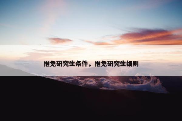 推免研究生条件，推免研究生细则
