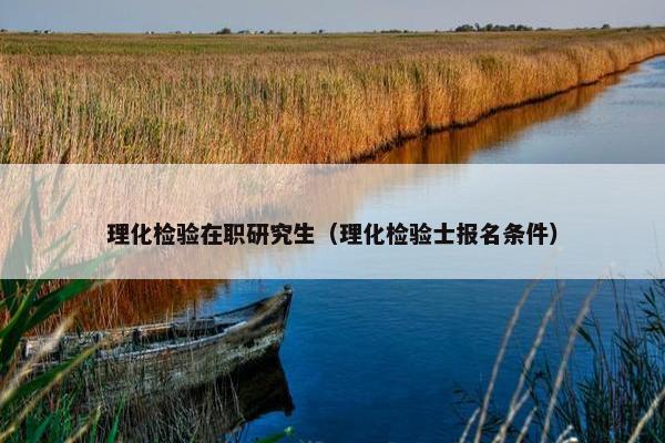 理化检验在职研究生（理化检验士报名条件）