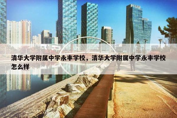 清华大学附属中学永丰学校，清华大学附属中学永丰学校怎么样