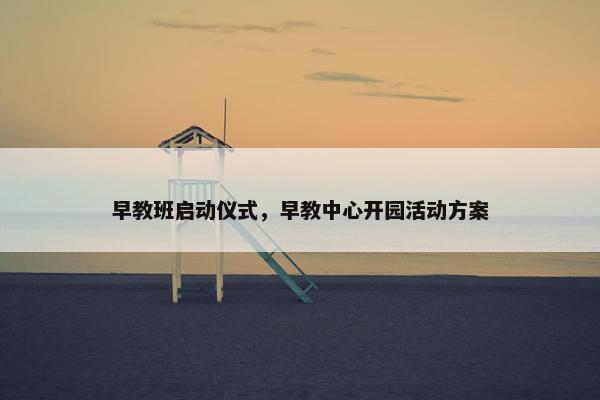 早教班启动仪式，早教中心开园活动方案