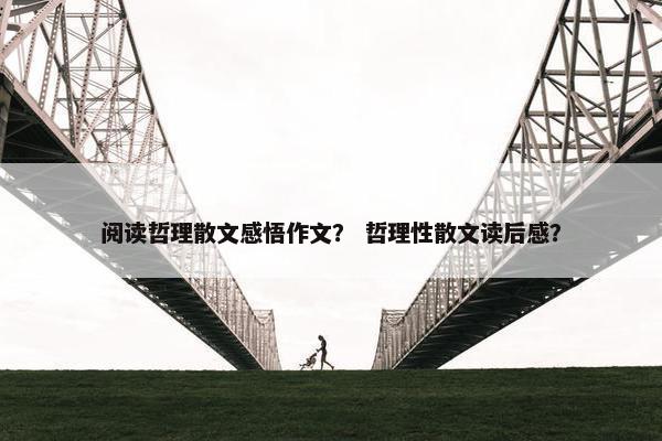 阅读哲理散文感悟作文？ 哲理性散文读后感？