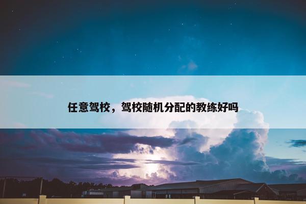 任意驾校，驾校随机分配的教练好吗