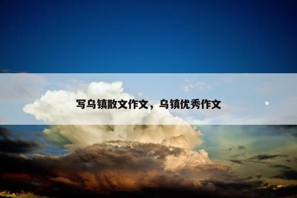 写乌镇散文作文，乌镇优秀作文