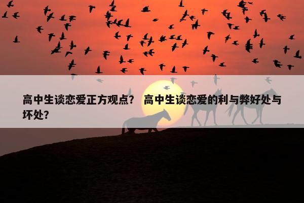 高中生谈恋爱正方观点？ 高中生谈恋爱的利与弊好处与坏处？