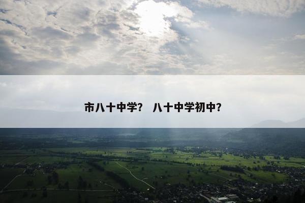 市八十中学？ 八十中学初中？