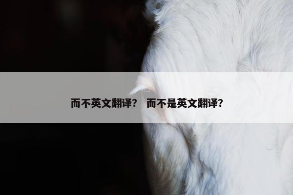 而不英文翻译？ 而不是英文翻译？