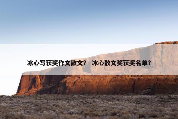 冰心写获奖作文散文？ 冰心散文奖获奖名单？
