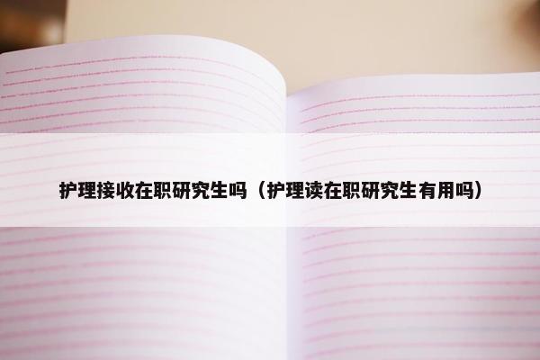 护理接收在职研究生吗（护理读在职研究生有用吗）