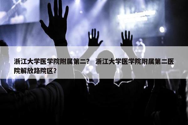 浙江大学医学院附属第二？ 浙江大学医学院附属第二医院解放路院区？