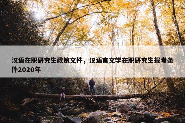 汉语在职研究生政策文件，汉语言文学在职研究生报考条件2020年