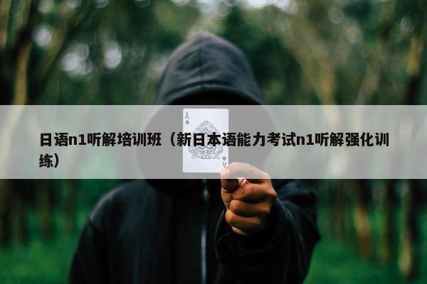 日语n1听解培训班（新日本语能力考试n1听解强化训练）