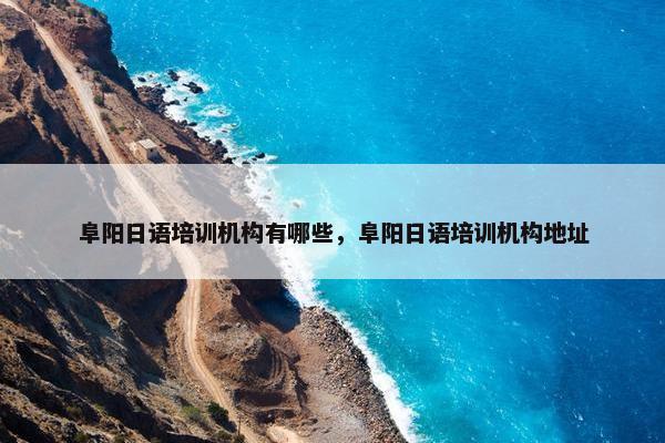 阜阳日语培训机构有哪些，阜阳日语培训机构地址