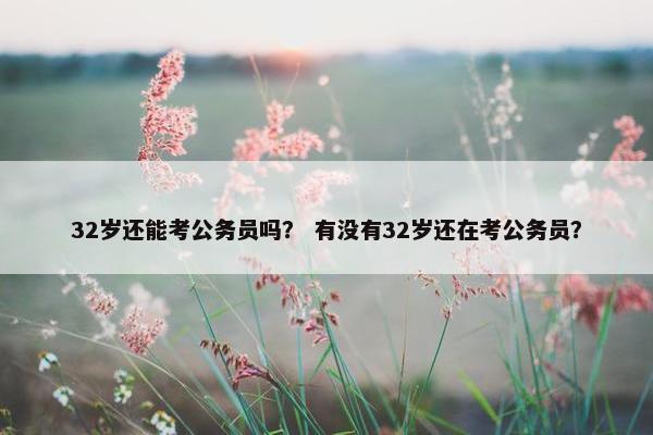 32岁还能考公务员吗？ 有没有32岁还在考公务员？