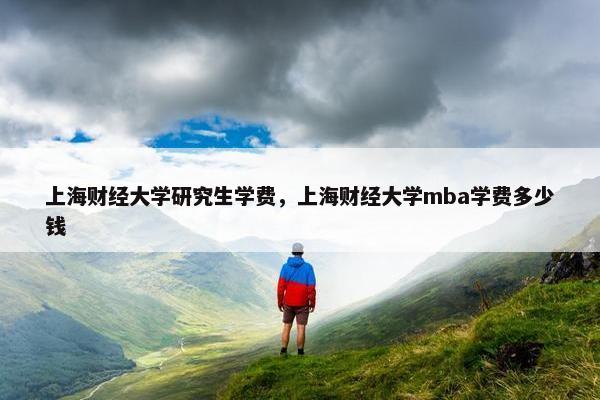 上海财经大学研究生学费，上海财经大学mba学费多少钱