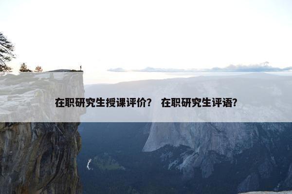 在职研究生授课评价？ 在职研究生评语？