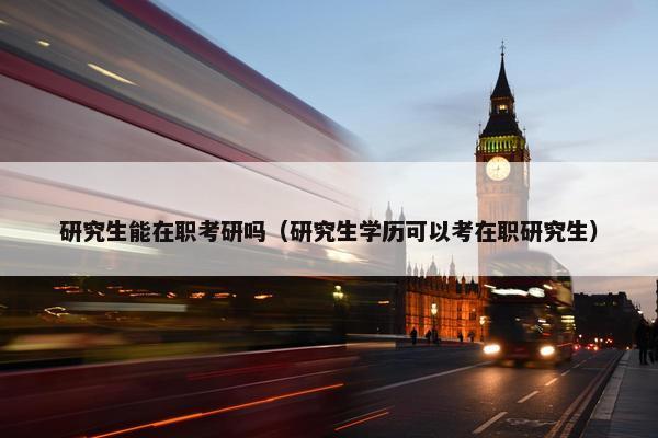 研究生能在职考研吗（研究生学历可以考在职研究生）