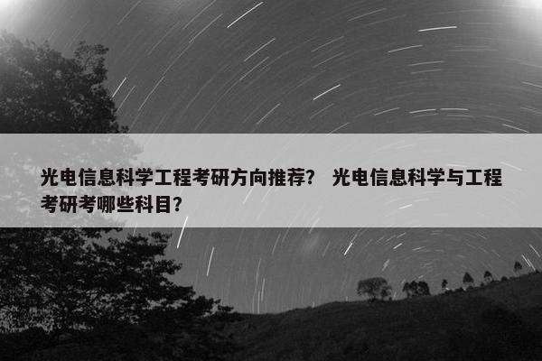 光电信息科学工程考研方向推荐？ 光电信息科学与工程考研考哪些科目？