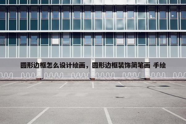 圆形边框怎么设计绘画，圆形边框装饰简笔画 手绘