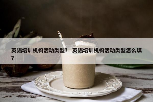 英语培训机构活动类型？ 英语培训机构活动类型怎么填？