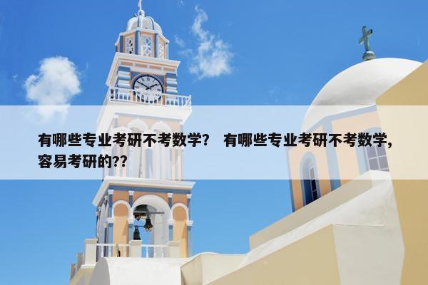 有哪些专业考研不考数学？ 有哪些专业考研不考数学,容易考研的?？