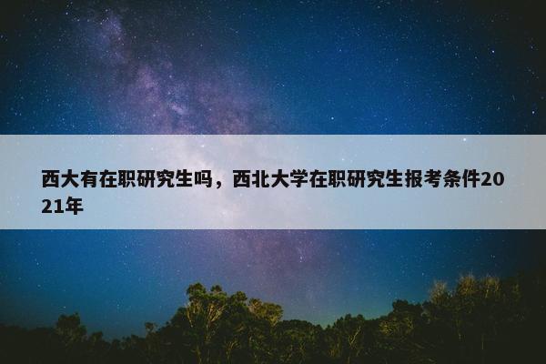 西大有在职研究生吗，西北大学在职研究生报考条件2021年