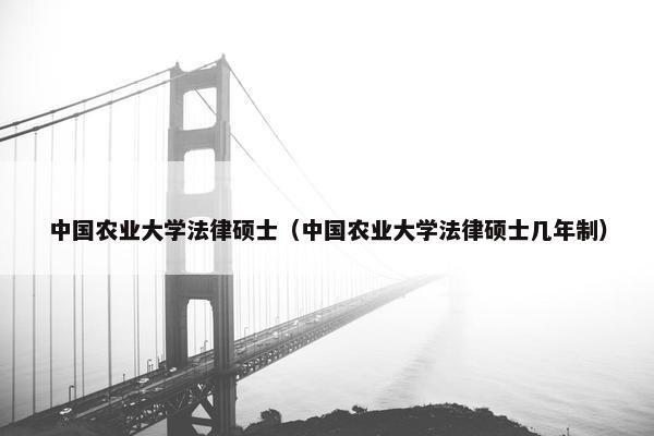中国农业大学法律硕士（中国农业大学法律硕士几年制）