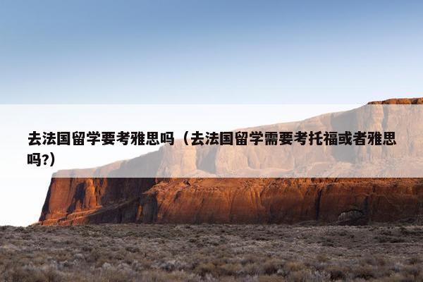 去法国留学要考雅思吗（去法国留学需要考托福或者雅思吗?）