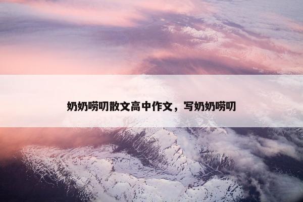 奶奶唠叨散文高中作文，写奶奶唠叨