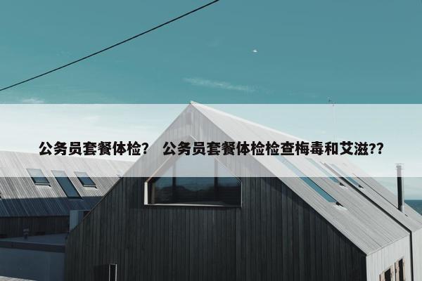 公务员套餐体检？ 公务员套餐体检检查梅毒和艾滋?？