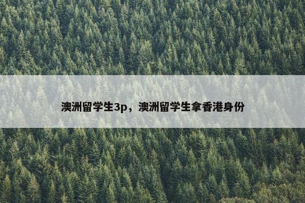 澳洲留学生3p，澳洲留学生拿香港身份