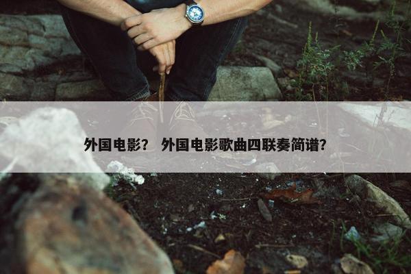 外国电影？ 外国电影歌曲四联奏简谱？