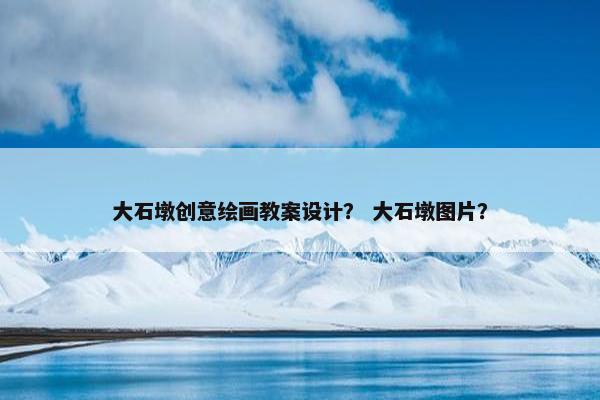 大石墩创意绘画教案设计？ 大石墩图片？