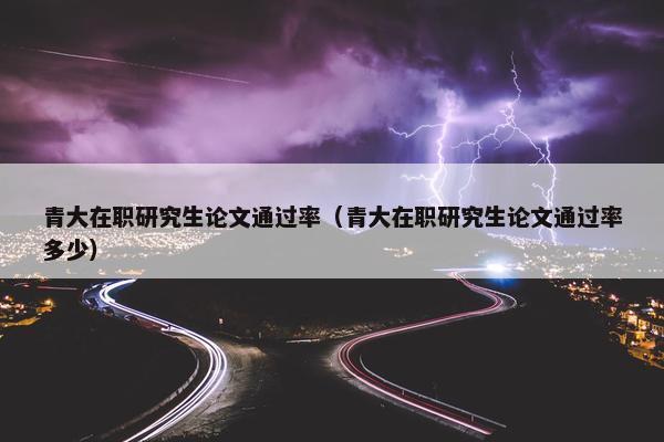 青大在职研究生论文通过率（青大在职研究生论文通过率多少）