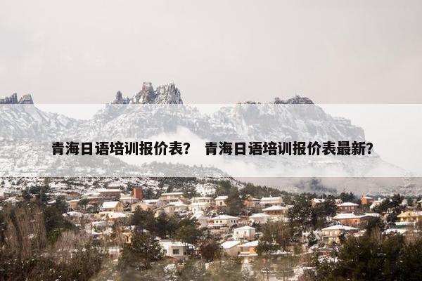 青海日语培训报价表？ 青海日语培训报价表最新？