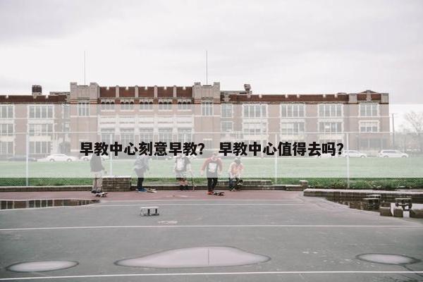 早教中心刻意早教？ 早教中心值得去吗？
