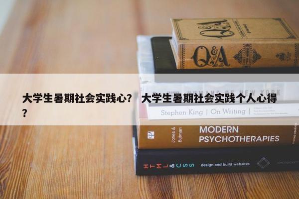 大学生暑期社会实践心？ 大学生暑期社会实践个人心得？