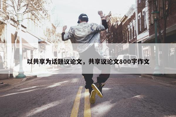 以共享为话题议论文，共享议论文800字作文
