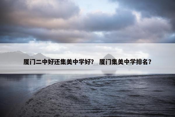 厦门二中好还集美中学好？ 厦门集美中学排名？