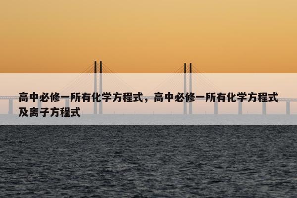 高中必修一所有化学方程式，高中必修一所有化学方程式及离子方程式