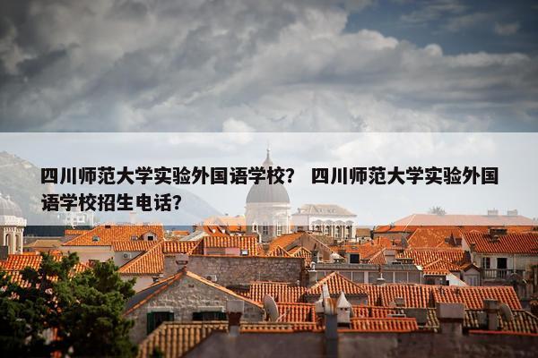 四川师范大学实验外国语学校？ 四川师范大学实验外国语学校招生电话？