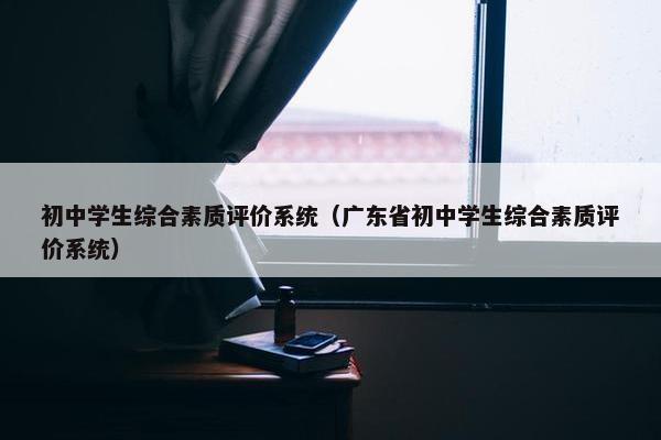 初中学生综合素质评价系统（广东省初中学生综合素质评价系统）
