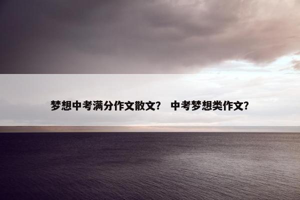 梦想中考满分作文散文？ 中考梦想类作文？